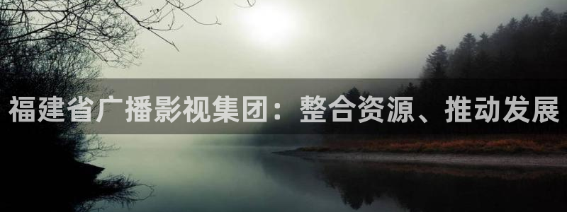 夜夜春嫩草影院懂你的影院：福建省广播影视集团：整合资源、推动发展