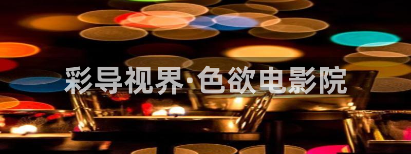 嫩草影院三区：彩导视界·色欲电影院